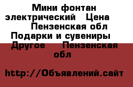 Мини фонтан электрический › Цена ­ 600 - Пензенская обл. Подарки и сувениры » Другое   . Пензенская обл.